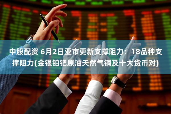 中股配资 6月2日亚市更新支撑阻力：18品种支撑阻力(金银铂钯原油天然气铜及十大货币对)
