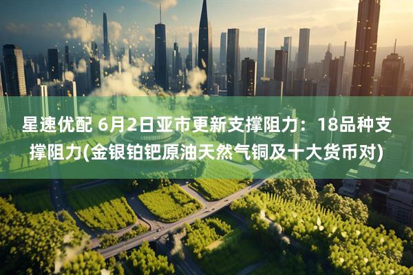 星速优配 6月2日亚市更新支撑阻力：18品种支撑阻力(金银铂钯原油天然气铜及十大货币对)