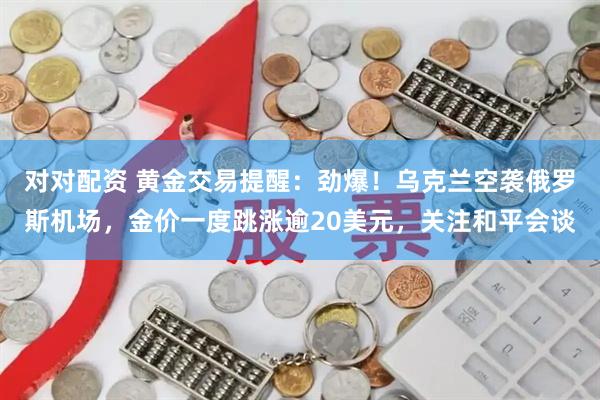 对对配资 黄金交易提醒：劲爆！乌克兰空袭俄罗斯机场，金价一度跳涨逾20美元，关注和平会谈