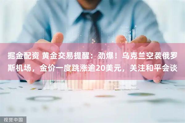 掘金配资 黄金交易提醒：劲爆！乌克兰空袭俄罗斯机场，金价一度跳涨逾20美元，关注和平会谈
