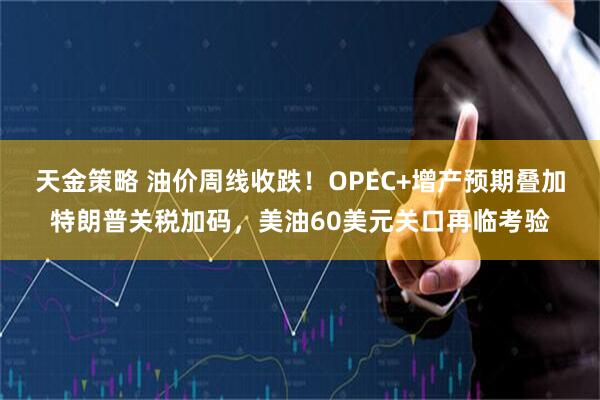 天金策略 油价周线收跌！OPEC+增产预期叠加特朗普关税加码，美油60美元关口再临考验