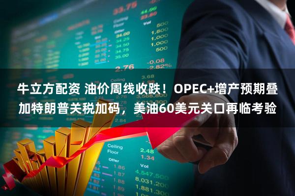 牛立方配资 油价周线收跌！OPEC+增产预期叠加特朗普关税加码，美油60美元关口再临考验