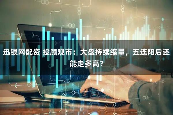 迅银网配资 投顾观市：大盘持续缩量，五连阳后还能走多高？