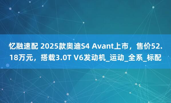 忆融速配 2025款奥迪S4 Avant上市，售价52.18万元，搭载3.0T V6发动机_运动_全系_标配