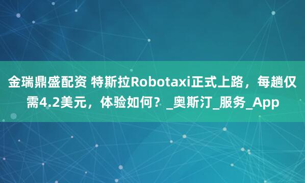 金瑞鼎盛配资 特斯拉Robotaxi正式上路，每趟仅需4.2美元，体验如何？_奥斯汀_服务_App