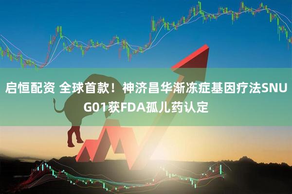 启恒配资 全球首款！神济昌华渐冻症基因疗法SNUG01获FDA孤儿药认定