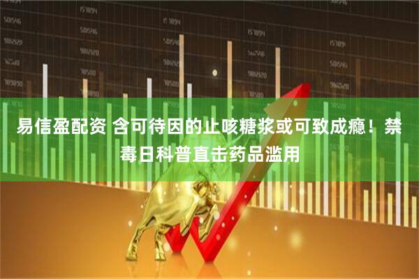 易信盈配资 含可待因的止咳糖浆或可致成瘾！禁毒日科普直击药品滥用