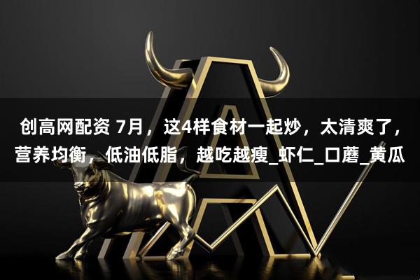 创高网配资 7月，这4样食材一起炒，太清爽了，营养均衡，低油低脂，越吃越瘦_虾仁_口蘑_黄瓜