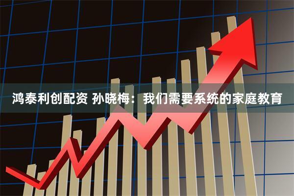 鸿泰利创配资 孙晓梅：我们需要系统的家庭教育