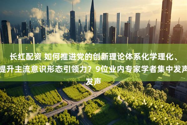 长红配资 如何推进党的创新理论体系化学理化、提升主流意识形态引领力？9位业内专家学者集中发声