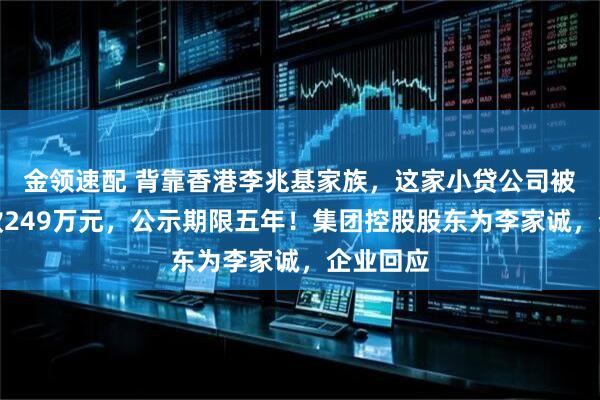 金领速配 背靠香港李兆基家族，这家小贷公司被央行罚款249万元，公示期限五年！集团控股股东为李家诚，企业回应