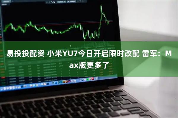 易投投配资 小米YU7今日开启限时改配 雷军：Max版更多了