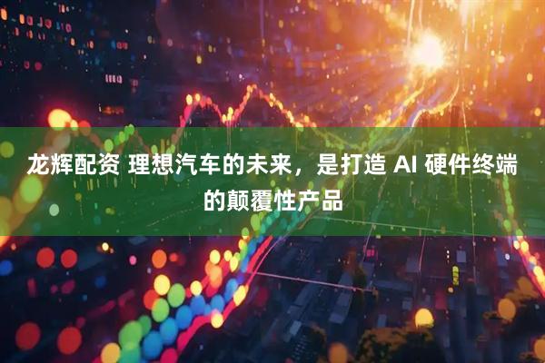 龙辉配资 理想汽车的未来，是打造 AI 硬件终端的颠覆性产品