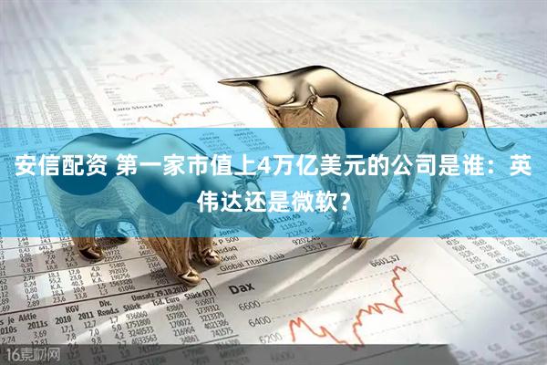安信配资 第一家市值上4万亿美元的公司是谁：英伟达还是微软？