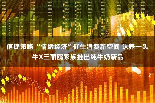 信捷策略 “情绪经济”催生消费新空间 认养一头牛X三丽鸥家族推出纯牛奶新品