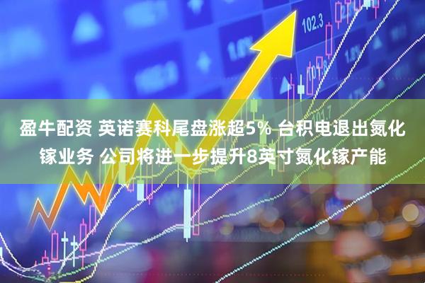 盈牛配资 英诺赛科尾盘涨超5% 台积电退出氮化镓业务 公司将进一步提升8英寸氮化镓产能