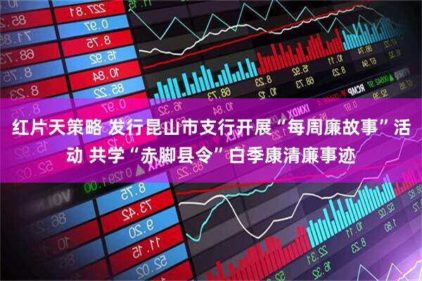红片天策略 发行昆山市支行开展“每周廉故事”活动 共学“赤脚县令”白季康清廉事迹