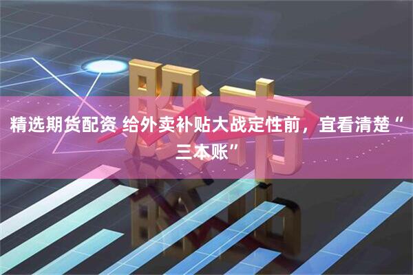 精选期货配资 给外卖补贴大战定性前，宜看清楚“三本账”