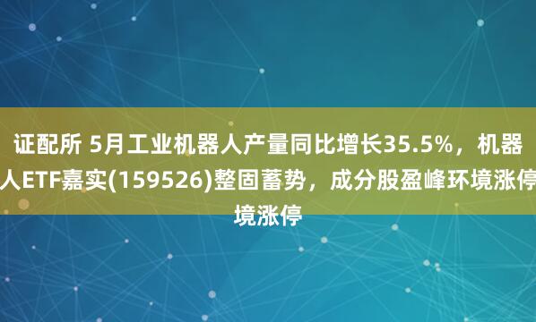 证配所 5月工业机器人产量同比增长35.5%，机器人ETF嘉实(159526)整固蓄势，成分股盈峰环境涨停