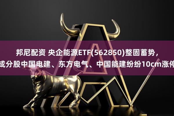 邦尼配资 央企能源ETF(562850)整固蓄势，成分股中国电建、东方电气、中国能建纷纷10cm涨停