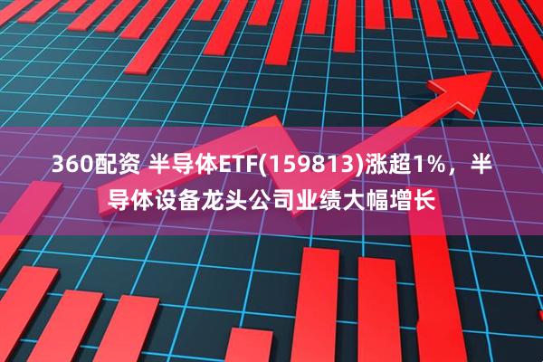 360配资 半导体ETF(159813)涨超1%，半导体设备龙头公司业绩大幅增长