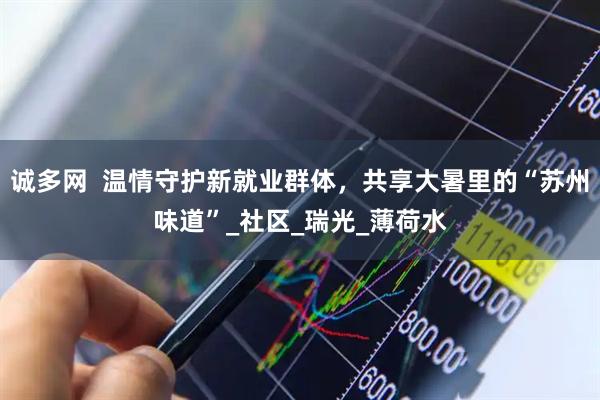 诚多网  温情守护新就业群体，共享大暑里的“苏州味道”_社区_瑞光_薄荷水