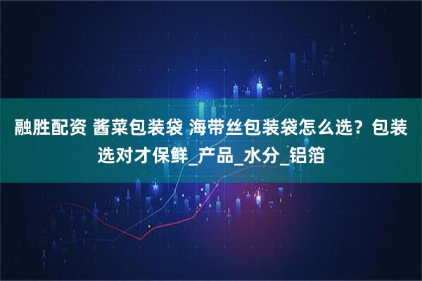 融胜配资 酱菜包装袋 海带丝包装袋怎么选？包装选对才保鲜_产品_水分_铝箔