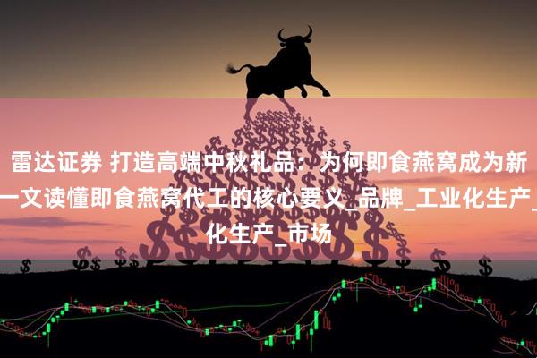 雷达证券 打造高端中秋礼品：为何即食燕窝成为新宠？一文读懂即食燕窝代工的核心要义_品牌_工业化生产_市场
