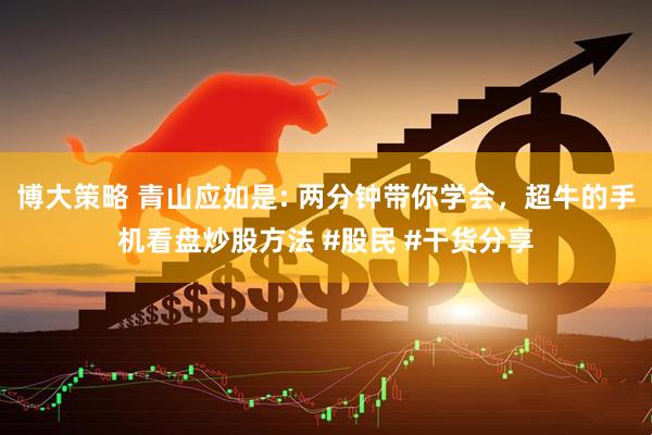 博大策略 青山应如是: 两分钟带你学会，超牛的手机看盘炒股方法 #股民 #干货分享