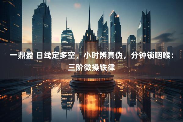 一鼎盈 日线定多空，小时辨真伪，分钟锁咽喉：三阶微操铁律