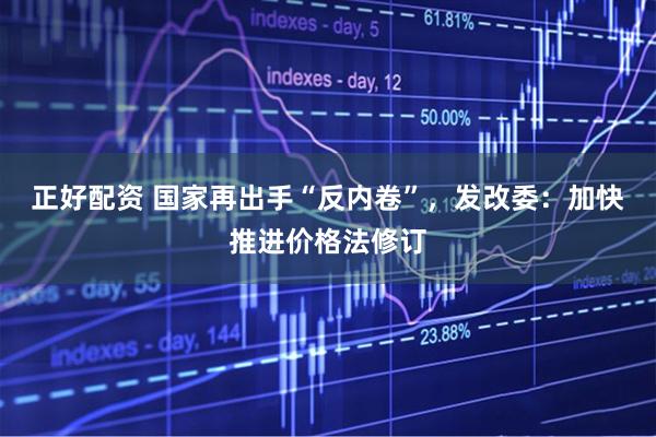 正好配资 国家再出手“反内卷”，发改委：加快推进价格法修订