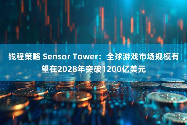 钱程策略 Sensor Tower：全球游戏市场规模有望在2028年突破1200亿美元