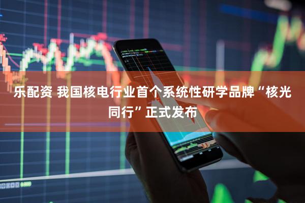 乐配资 我国核电行业首个系统性研学品牌“核光同行”正式发布