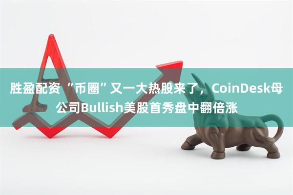 胜盈配资 “币圈”又一大热股来了，CoinDesk母公司Bullish美股首秀盘中翻倍涨