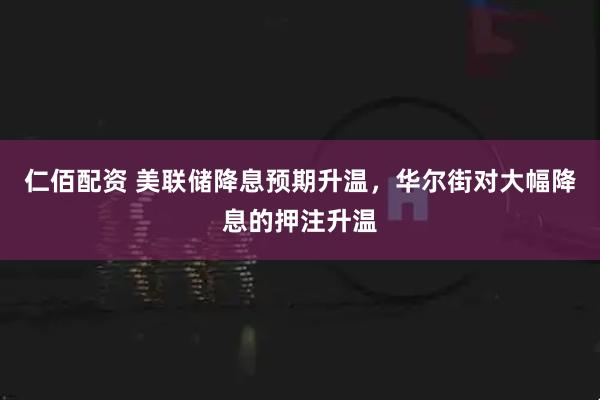 仁佰配资 美联储降息预期升温，华尔街对大幅降息的押注升温