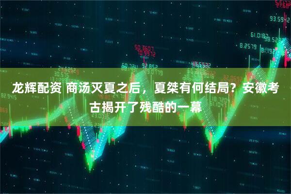 龙辉配资 商汤灭夏之后，夏桀有何结局？安徽考古揭开了残酷的一幕