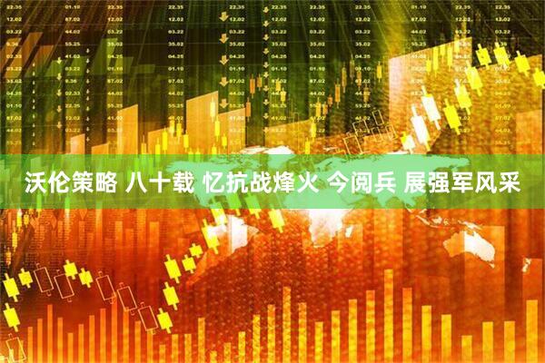 沃伦策略 八十载 忆抗战烽火 今阅兵 展强军风采