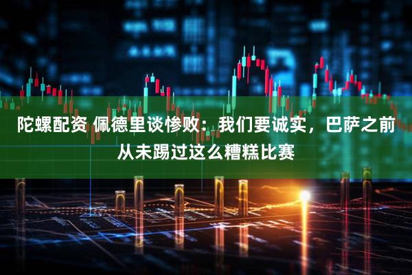陀螺配资 佩德里谈惨败：我们要诚实，巴萨之前从未踢过这么糟糕比赛