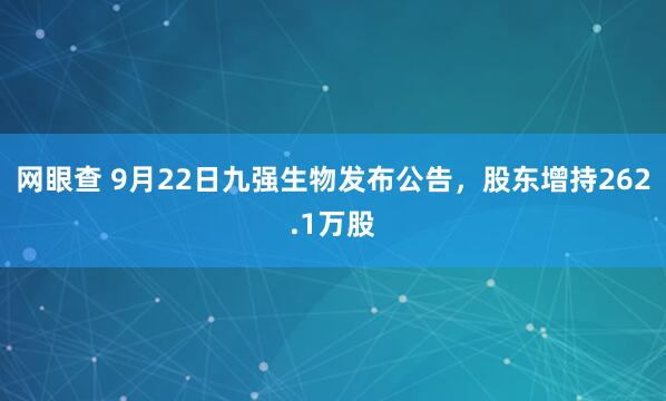 网眼查 9月22日九强生物发布公告，股东增持262.1万股