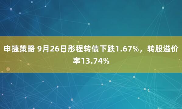 申捷策略 9月26日彤程转债下跌1.67%,转股溢价率13.74%