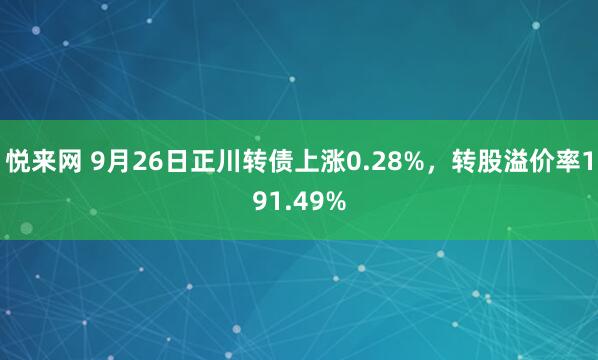 悦来网 9月26日正川转债上涨0.28%，转股溢价率191.49%