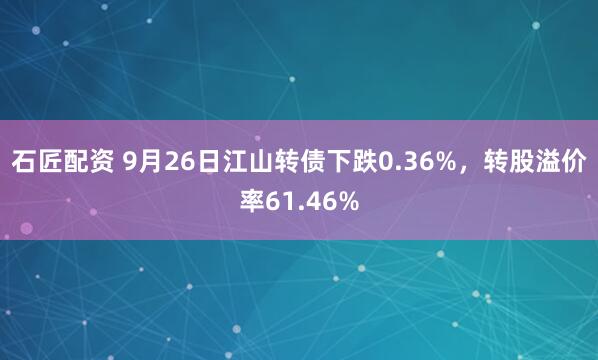 石匠配资 9月26日江山转债下跌0.36%,转股溢价率61.46%