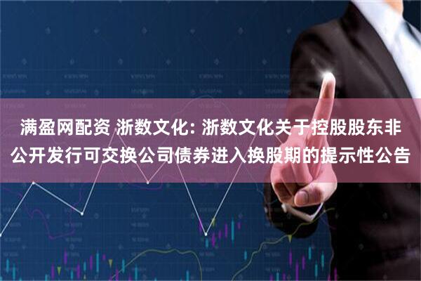 满盈网配资 浙数文化: 浙数文化关于控股股东非公开发行可交换公司债券进入换股期的提示性公告