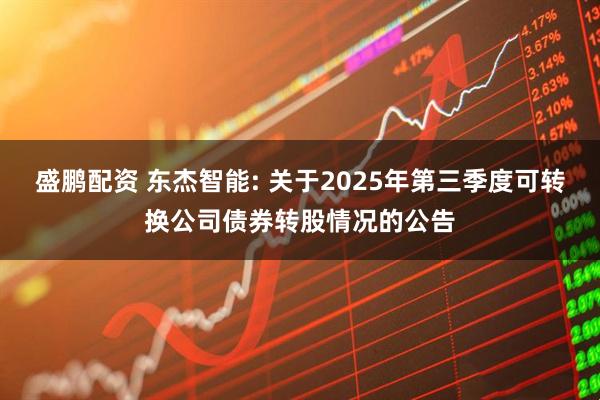 盛鹏配资 东杰智能: 关于2025年第三季度可转换公司债券转股情况的公告
