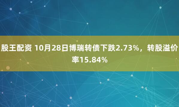 股王配资 10月28日博瑞转债下跌2.73%,转股溢价率15.84%