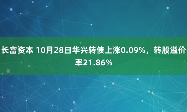 长富资本 10月28日华兴转债上涨0.09%,转股溢价率21.86%