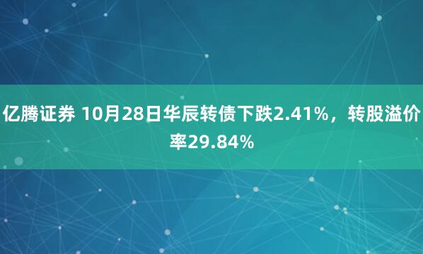 亿腾证券 10月28日华辰转债下跌2.41%,转股溢价率29.84%