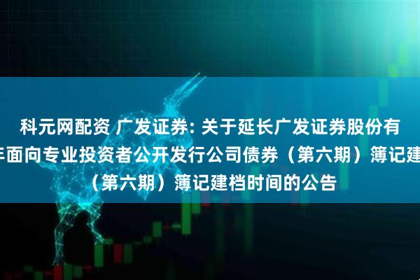 科元网配资 广发证券: 关于延长广发证券股份有限公司2025年面向专业投资者公开发行公司债券（第六期）簿记建档时间的公告