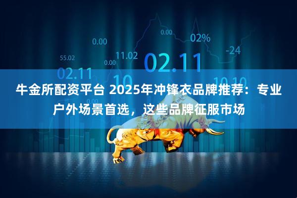 牛金所配资平台 2025年冲锋衣品牌推荐：专业户外场景首选，这些品牌征服市场