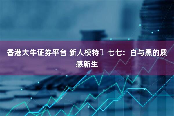 香港大牛证券平台 新人模特・七七：白与黑的质感新生